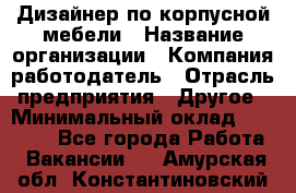 Дизайнер по корпусной мебели › Название организации ­ Компания-работодатель › Отрасль предприятия ­ Другое › Минимальный оклад ­ 40 000 - Все города Работа » Вакансии   . Амурская обл.,Константиновский р-н